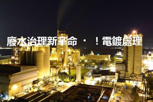 廢水治理新革命！電鍍處理技術(shù)顛覆傳統(tǒng)，環(huán)保效果驚人？